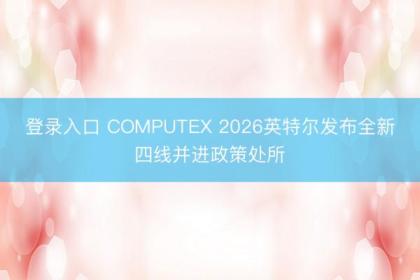 登录入口 COMPUTEX 2026英特尔发布全新四线并进政策处所