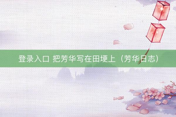 登录入口 把芳华写在田埂上（芳华日志）