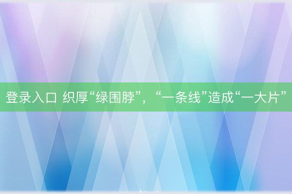 登录入口 织厚“绿围脖”，“一条线”造成“一大片”