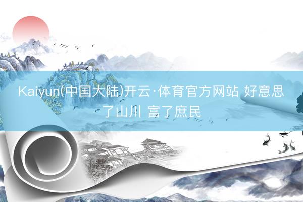 Kaiyun(中国大陆)开云·体育官方网站 好意思了山川 富了庶民