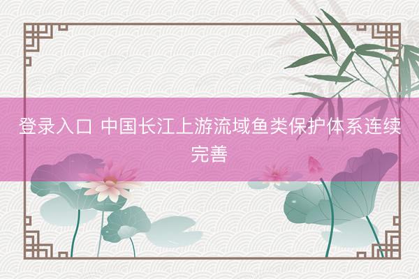 登录入口 中国长江上游流域鱼类保护体系连续完善