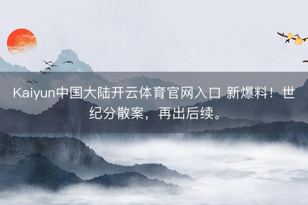 Kaiyun中国大陆开云体育官网入口 新爆料！世纪分散案，再出后续。