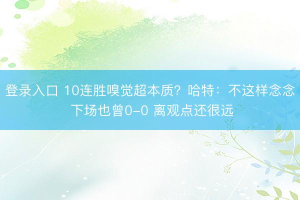 登录入口 10连胜嗅觉超本质？哈特：不这样念念 下场也曾0-0 离观点还很远