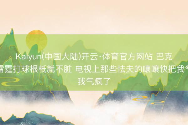 Kaiyun(中国大陆)开云·体育官方网站 巴克利：雷霆打球根柢就不脏 电视上那些怯夫的嚷嚷快把我气疯了