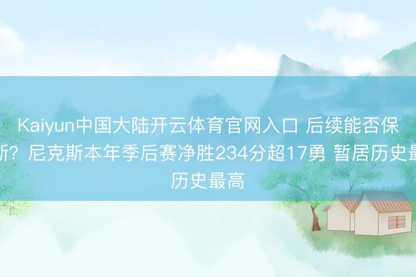 Kaiyun中国大陆开云体育官网入口 后续能否保不断？尼克斯本年季后赛净胜234分超17勇 暂居历史最高