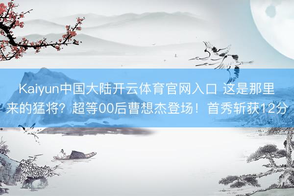 Kaiyun中国大陆开云体育官网入口 这是那里来的猛将？超等00后曹想杰登场！首秀斩获12分