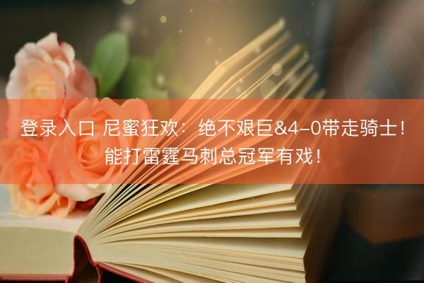 登录入口 尼蜜狂欢：绝不艰巨&4-0带走骑士！能打雷霆马刺总冠军有戏！