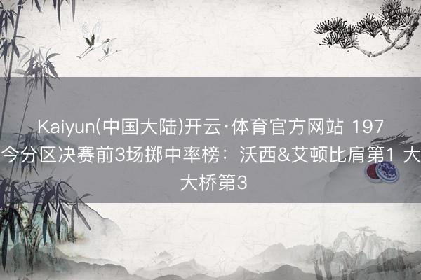 Kaiyun(中国大陆)开云·体育官方网站 1970年于今分区决赛前3场掷中率榜：沃西&艾顿比肩第1 大桥第3