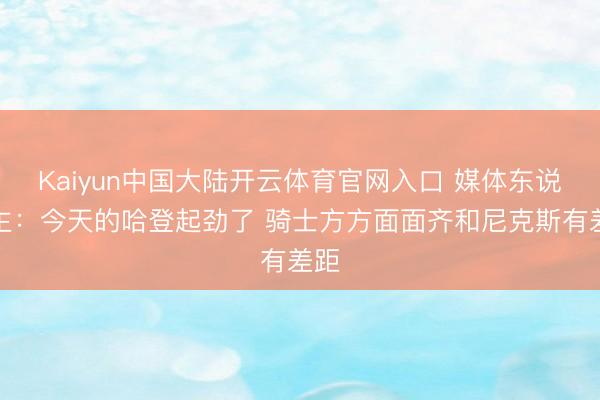 Kaiyun中国大陆开云体育官网入口 媒体东说念主：今天的哈登起劲了 骑士方方面面齐和尼克斯有差距