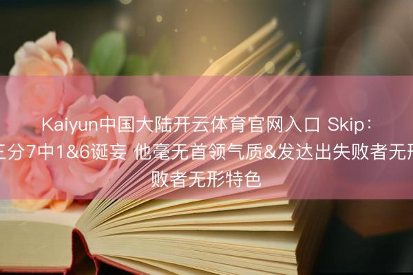 Kaiyun中国大陆开云体育官网入口 Skip:哈登三分7中1&6诞妄 他毫无首领气质&发达出失败者无形特色
