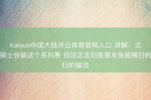 Kaiyun中国大陆开云体育官网入口 讲解：念念到骑士会输这个系列赛 但没念念到是要幸免被横扫的输法