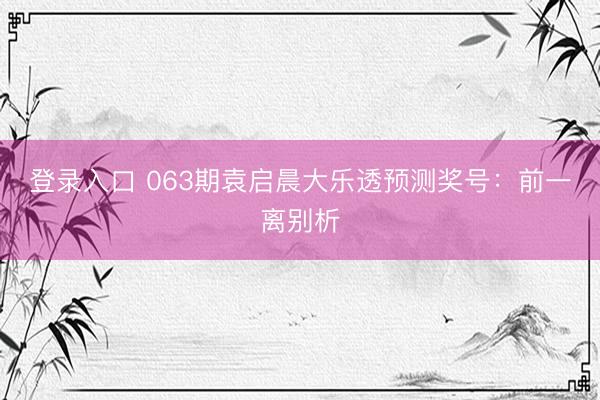 登录入口 063期袁启晨大乐透预测奖号：前一离别析