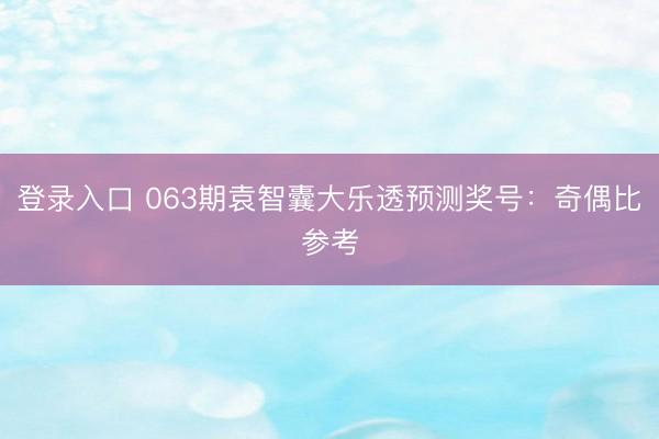 登录入口 063期袁智囊大乐透预测奖号：奇偶比参考