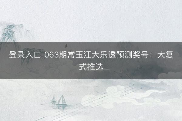 登录入口 063期常玉江大乐透预测奖号：大复式推选