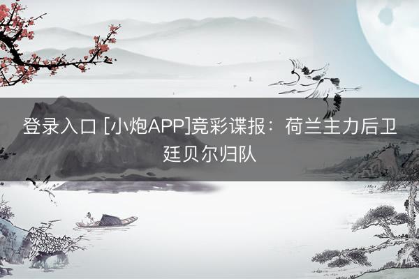 登录入口 [小炮APP]竞彩谍报：荷兰主力后卫廷贝尔归队