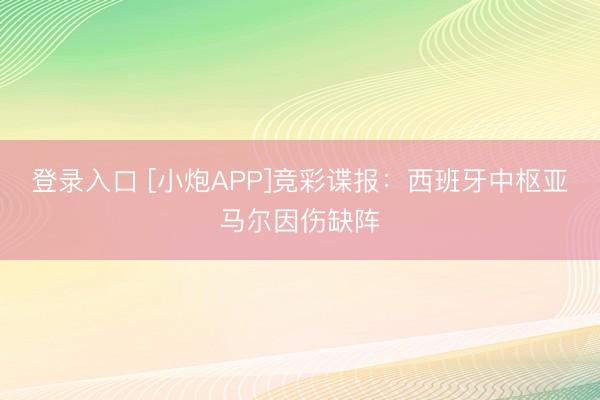 登录入口 [小炮APP]竞彩谍报：西班牙中枢亚马尔因伤缺阵