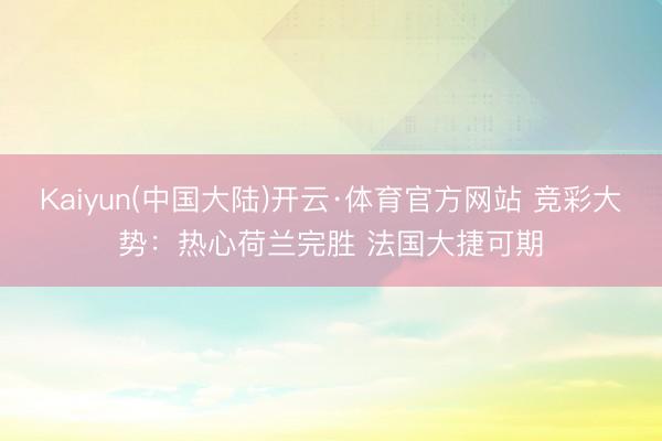 Kaiyun(中国大陆)开云·体育官方网站 竞彩大势：热心荷兰完胜 法国大捷可期