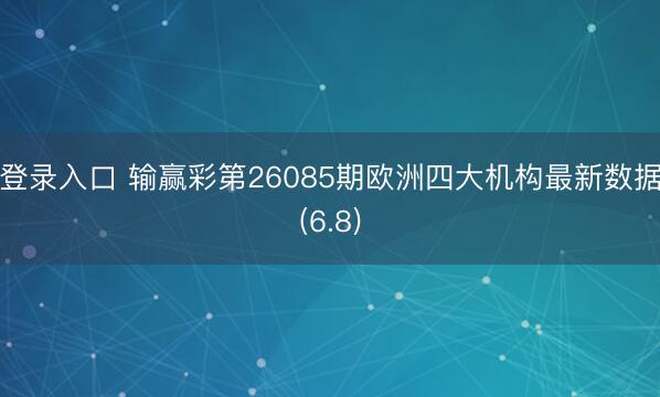 登录入口 输赢彩第26085期欧洲四大机构最新数据(6.8)