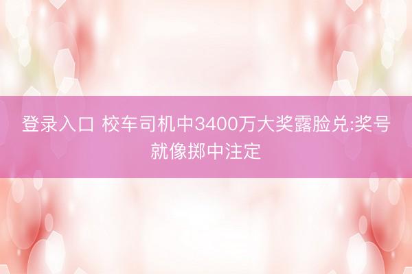 登录入口 校车司机中3400万大奖露脸兑:奖号就像掷中注定