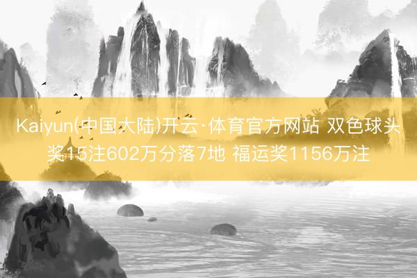 Kaiyun(中国大陆)开云·体育官方网站 双色球头奖15注602万分落7地 福运奖1156万注