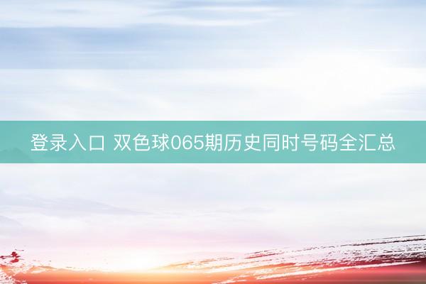 登录入口 双色球065期历史同时号码全汇总