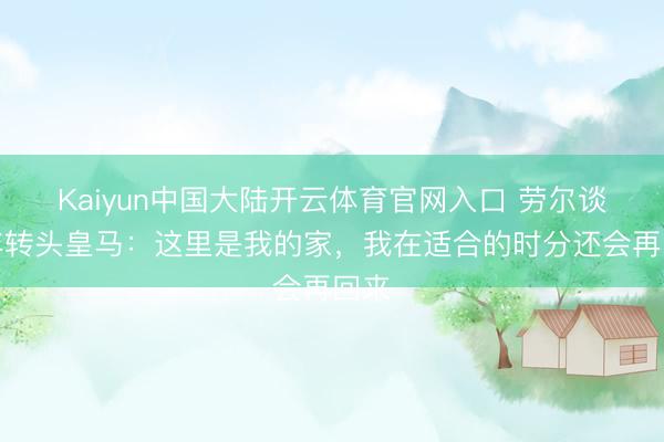 Kaiyun中国大陆开云体育官网入口 劳尔谈当年转头皇马:这里是我的家,我在适合的时分还会再回来