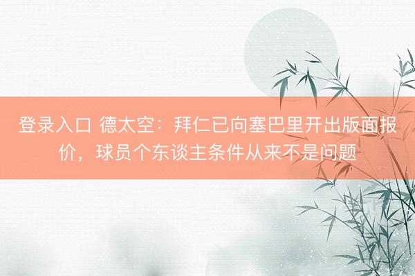 登录入口 德太空：拜仁已向塞巴里开出版面报价，球员个东谈主条件从来不是问题