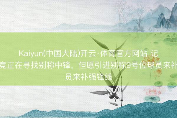Kaiyun(中国大陆)开云·体育官方网站 记者：马竞正在寻找别称中锋，但愿引进别称9号位球员来补强锋线