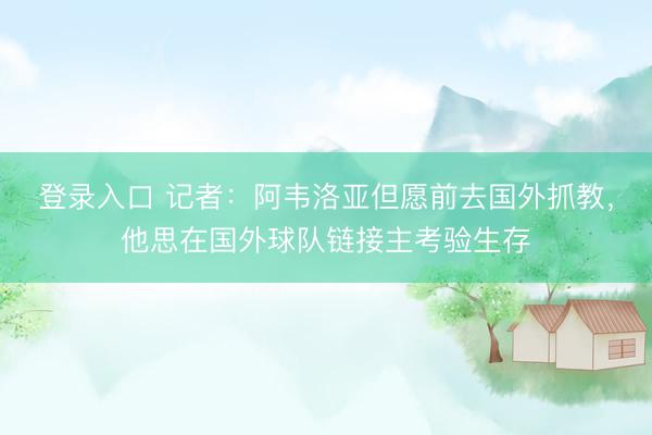 登录入口 记者：阿韦洛亚但愿前去国外抓教，他思在国外球队链接主考验生存