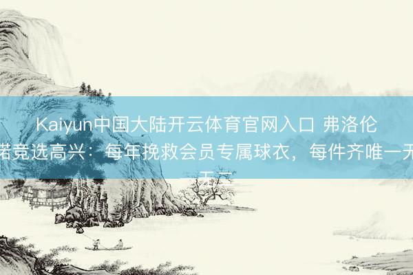 Kaiyun中国大陆开云体育官网入口 弗洛伦蒂诺竞选高兴：每年挽救会员专属球衣，每件齐唯一无二