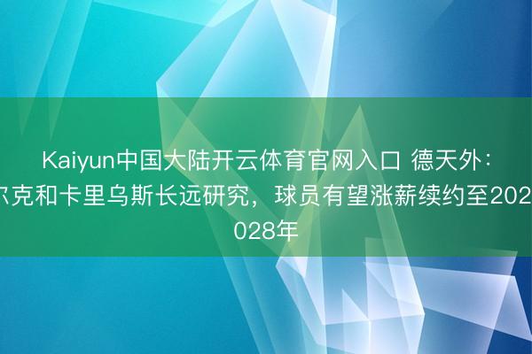 Kaiyun中国大陆开云体育官网入口 德天外：沙尔克和卡里乌斯长远研究，球员有望涨薪续约至2028年
