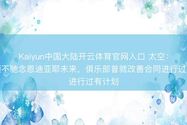 Kaiyun中国大陆开云体育官网入口 太空：埃弗顿不驰念恩迪亚耶未来，俱乐部曾就改善合同进行过有计划
