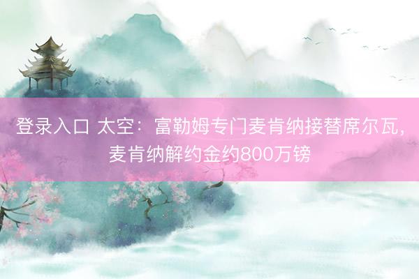 登录入口 太空：富勒姆专门麦肯纳接替席尔瓦，麦肯纳解约金约800万镑