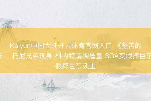 Kaiyun中国大陆开云体育官网入口 《坚苦的文班》：托尼兄弟现身 科内特请神詹皇 SGA变假摔巨东谈主