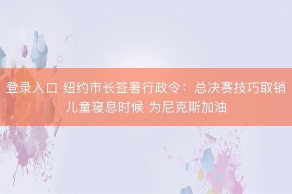 登录入口 纽约市长签署行政令:总决赛技巧取销儿童寝息时候 为尼克斯加油