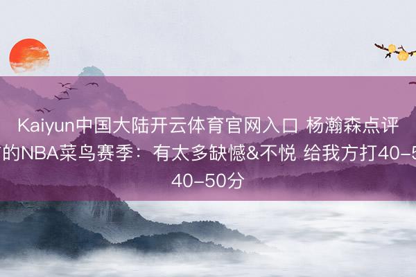 Kaiyun中国大陆开云体育官网入口 杨瀚森点评我方的NBA菜鸟赛季:有太多缺憾&不悦 给我方打40-50分