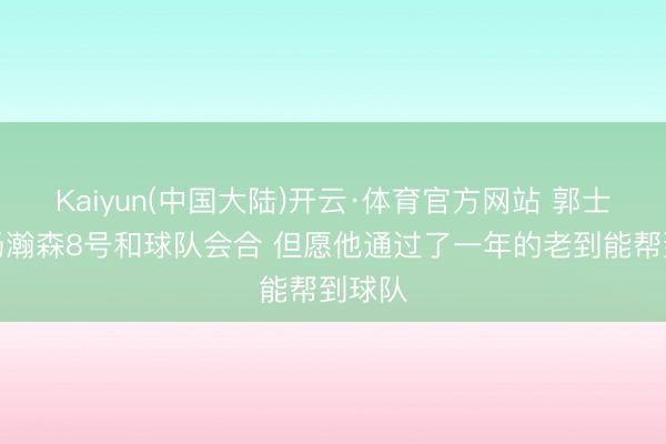Kaiyun(中国大陆)开云·体育官方网站 郭士强：杨瀚森8号和球队会合 但愿他通过了一年的老到能帮到球队