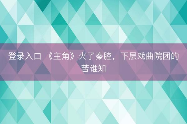 登录入口 《主角》火了秦腔，下层戏曲院团的苦谁知