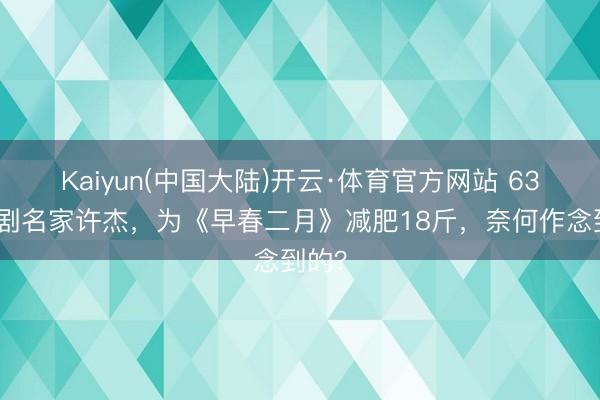Kaiyun(中国大陆)开云·体育官方网站 63岁越剧名家许杰，为《早春二月》减肥18斤，奈何作念到的？