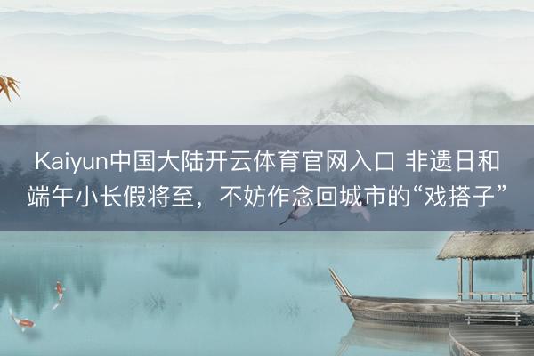 Kaiyun中国大陆开云体育官网入口 非遗日和端午小长假将至,不妨作念回城市的“戏搭子”