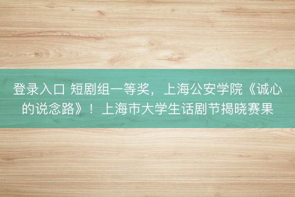 登录入口 短剧组一等奖，上海公安学院《诚心的说念路》！上海市大学生话剧节揭晓赛果