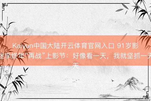 Kaiyun中国大陆开云体育官网入口 91岁影迷李终年“再战”上影节：好像看一天，我就坚抓一天