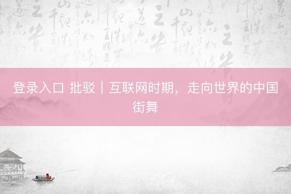 登录入口 批驳｜互联网时期，走向世界的中国街舞