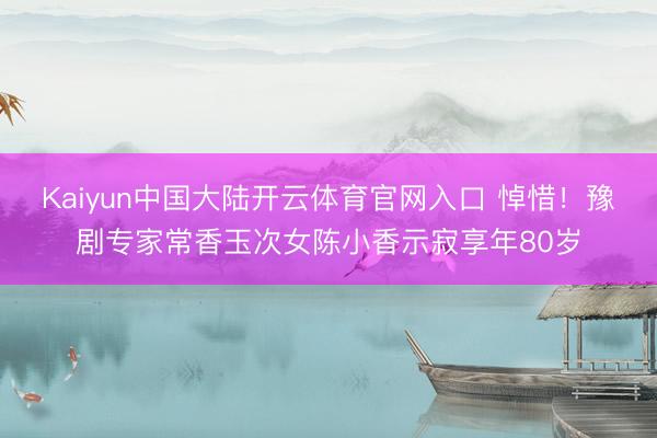 Kaiyun中国大陆开云体育官网入口 悼惜!豫剧专家常香玉次女陈小香示寂享年80岁
