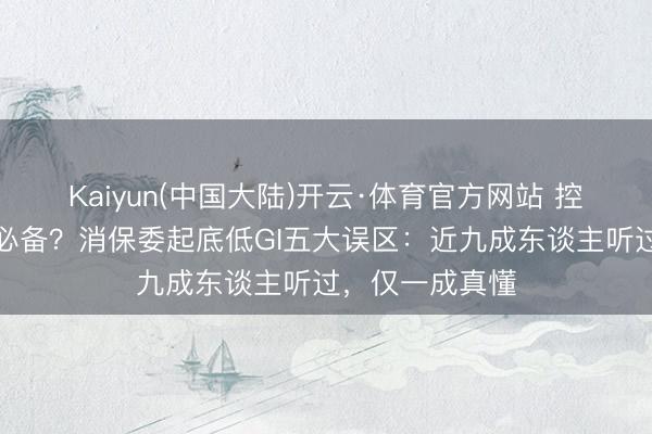 Kaiyun(中国大陆)开云·体育官方网站 控糖神器?减肥必备?消保委起底低GI五大误区:近九成东谈主听过,仅一成真懂