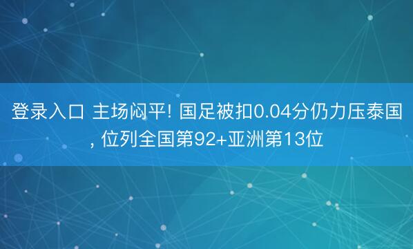 登录入口 主场闷平! 国足被扣0.04分仍力压泰国， 位列全国第92+亚洲第13位