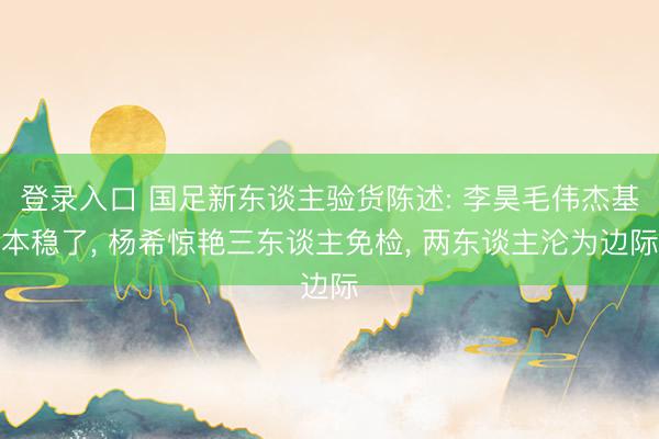 登录入口 国足新东谈主验货陈述: 李昊毛伟杰基本稳了， 杨希惊艳三东谈主免检， 两东谈主沦为边际