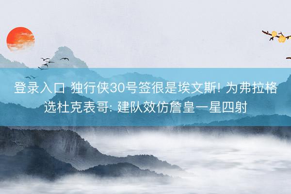 登录入口 独行侠30号签很是埃文斯! 为弗拉格选杜克表哥: 建队效仿詹皇一星四射