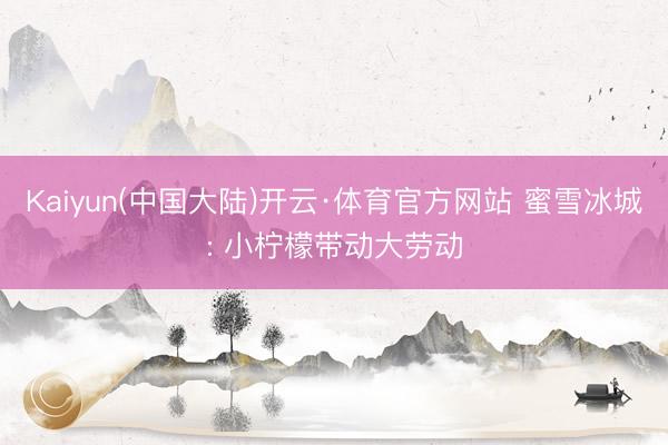 Kaiyun(中国大陆)开云·体育官方网站 蜜雪冰城: 小柠檬带动大劳动