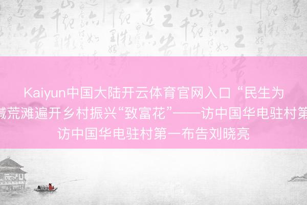 Kaiyun中国大陆开云体育官网入口 “民生为大”援疆行|盐碱荒滩遍开乡村振兴“致富花”——访中国华电驻村第一布告刘晓亮